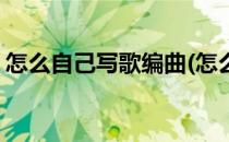 怎么自己写歌编曲(怎么自己写歌编曲的软件)