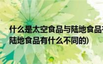 什么是太空食品与陆地食品有什么不同(什么是太空食品,与陆地食品有什么不同的)