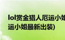 lol赏金猎人厄运小姐出装_女帝(赏金猎人厄运小姐最新出装)