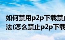 如何禁用p2p下载禁止p2p下载软件的使用方法(怎么禁止p2p下载)