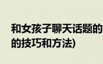 和女孩子聊天话题的技巧(和女孩子聊天话题的技巧和方法)