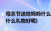 母亲节送给妈妈什么礼物好(母亲节送给妈妈什么礼物好呢)