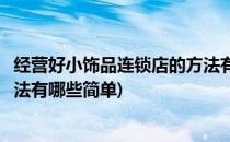 经营好小饰品连锁店的方法有哪些(经营好小饰品连锁店的方法有哪些简单)