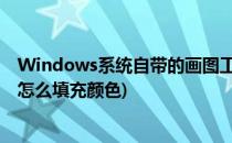 Windows系统自带的画图工具如何填充颜色(电脑自带画图怎么填充颜色)