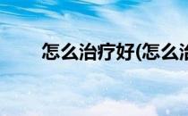 怎么治疗好(怎么治疗好的快严重的)