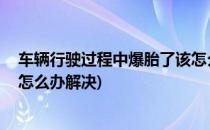 车辆行驶过程中爆胎了该怎么办(车辆行驶过程中,爆胎了该怎么办解决)