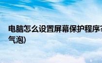 电脑怎么设置屏幕保护程序?(电脑怎么设置屏幕保护程序为气泡)