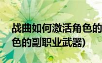 战曲如何激活角色的副职业(战曲如何激活角色的副职业武器)