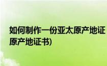 如何制作一份亚太原产地证 亚太贸易协定证(亚太贸易协定原产地证书)