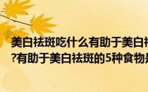 美白祛斑吃什么有助于美白祛斑的5种食物(美白祛斑吃什么?有助于美白祛斑的5种食物是什么)