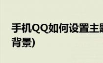 手机QQ如何设置主题(手机qq如何设置主题背景)