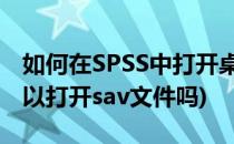 如何在SPSS中打开桌面上的sav文件(spss可以打开sav文件吗)