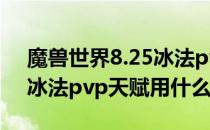 魔兽世界8.25冰法pvp天赋推荐什么（8.25冰法pvp天赋用什么）