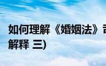 如何理解《婚姻法》司法解释 三(婚姻法 司法解释 三)