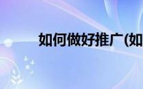 如何做好推广(如何做好推广工作)