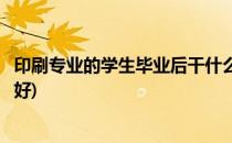 印刷专业的学生毕业后干什么(印刷专业的学生毕业后干什么好)