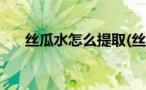 丝瓜水怎么提取(丝瓜水怎么提取视频)