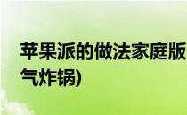 苹果派的做法家庭版(苹果派的做法家庭版空气炸锅)