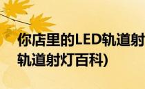 你店里的LED轨道射灯是否选对了光色(LED轨道射灯百科)
