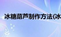 冰糖葫芦制作方法(冰糖葫芦制作方法视频)