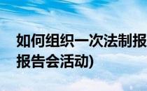 如何组织一次法制报告会(如何组织一次法制报告会活动)
