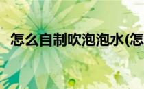 怎么自制吹泡泡水(怎么自制吹泡泡水教程)