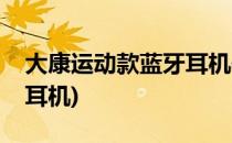 大康运动款蓝牙耳机使用体验(大康无线蓝牙耳机)