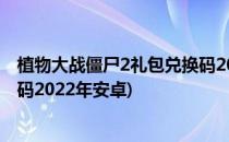 植物大战僵尸2礼包兑换码2022年(植物大战僵尸2礼包兑换码2022年安卓)