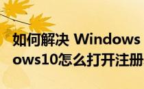 如何解决 Windows 10 注册表打不开(Windows10怎么打开注册表)