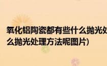 氧化铝陶瓷都有些什么抛光处理方法呢(氧化铝陶瓷都有些什么抛光处理方法呢图片)