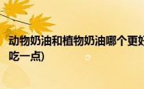 动物奶油和植物奶油哪个更好(动物奶油和植物奶油哪个更好吃一点)
