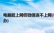 电脑能上网但微信连不上网(电脑能上网但微信连不上网怎么办)