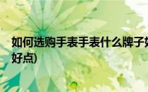 如何选购手表手表什么牌子好(如何选购手表?手表什么牌子好点)
