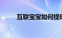 互联宝宝如何提现(宝宝知道提现)