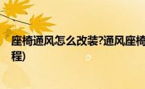 座椅通风怎么改装?通风座椅改装步骤(汽车改装座椅通风教程)