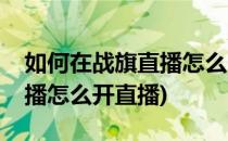 如何在战旗直播怎么申请战旗直播间(战旗直播怎么开直播)