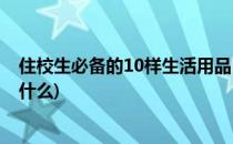 住校生必备的10样生活用品(住校生必备的10样生活用品是什么)