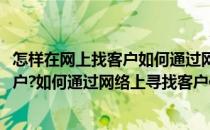 怎样在网上找客户如何通过网络上寻找客户(怎样在网上找客户?如何通过网络上寻找客户信息)