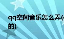 qq空间音乐怎么弄(qq空间音乐怎么弄免费的)