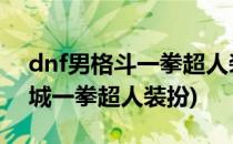 dnf男格斗一拳超人装扮披风怎么获得(地下城一拳超人装扮)
