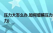 压力大怎么办,如何缓解压力(考研压力大怎么办,如何缓解压力)