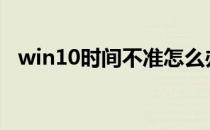 win10时间不准怎么办?(Win10时间不准)