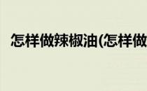 怎样做辣椒油(怎样做辣椒油又香又辣又红)