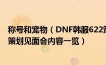 称号和宠物（DNF韩服622策划见面会内容有哪些 韩服622策划见面会内容一览）