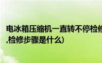 电冰箱压缩机一直转不停检修步骤(电冰箱压缩机一直转不停,检修步骤是什么)