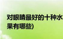 对眼睛最好的十种水果(对眼睛最好的十种水果有哪些)