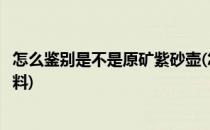 怎么鉴别是不是原矿紫砂壶(怎么鉴别是不是原矿紫砂壶的泥料)