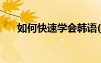 如何快速学会韩语(如何快速学会韩语)