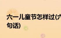 六一儿童节怎样过(六一儿童节怎样过的写几句话)