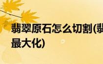 翡翠原石怎么切割(翡翠原石怎么切割利用率最大化)
